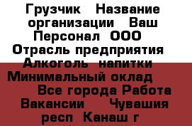 Грузчик › Название организации ­ Ваш Персонал, ООО › Отрасль предприятия ­ Алкоголь, напитки › Минимальный оклад ­ 17 000 - Все города Работа » Вакансии   . Чувашия респ.,Канаш г.